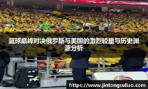 篮球巅峰对决俄罗斯与美国的激烈较量与历史渊源分析