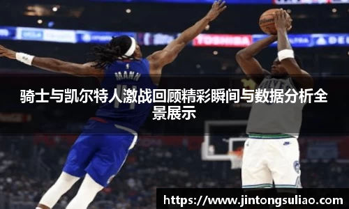骑士与凯尔特人激战回顾精彩瞬间与数据分析全景展示