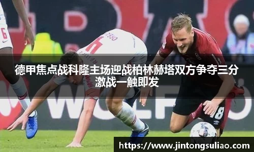 德甲焦点战科隆主场迎战柏林赫塔双方争夺三分激战一触即发
