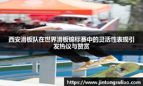 西安滑板队在世界滑板锦标赛中的灵活性表现引发热议与赞赏