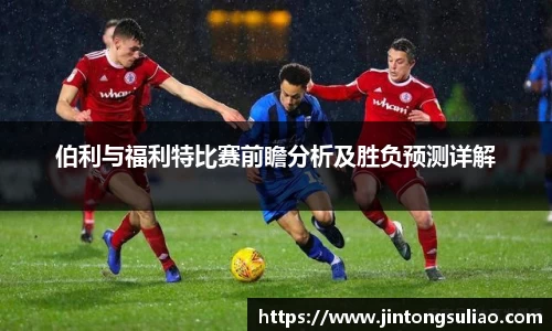 伯利与福利特比赛前瞻分析及胜负预测详解