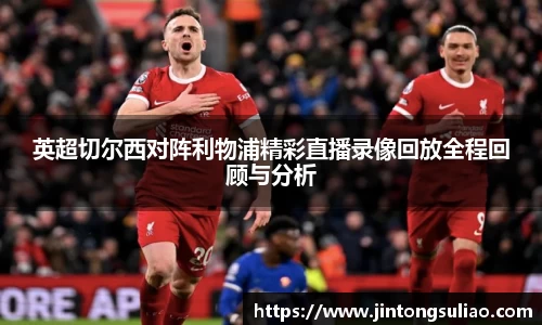 英超切尔西对阵利物浦精彩直播录像回放全程回顾与分析