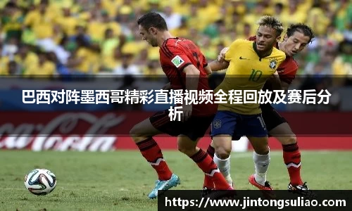 巴西对阵墨西哥精彩直播视频全程回放及赛后分析