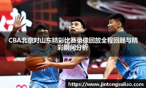 CBA北京对山东精彩比赛录像回放全程回顾与精彩瞬间分析
