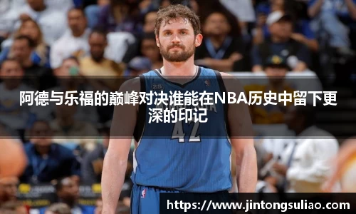 阿德与乐福的巅峰对决谁能在NBA历史中留下更深的印记